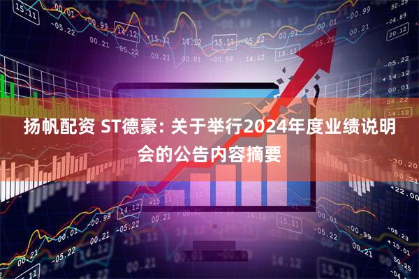 扬帆配资 ST德豪: 关于举行2024年度业绩说明会的公告内容摘要