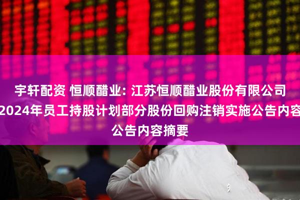 宇轩配资 恒顺醋业: 江苏恒顺醋业股份有限公司关于2024年员工持股计划部分股份回购注销实施公告内容摘要