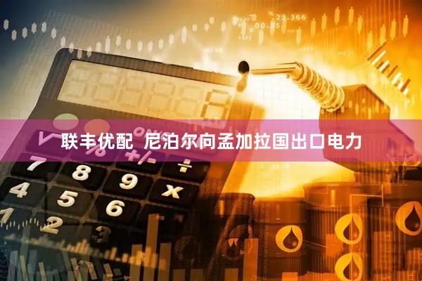 联丰优配  尼泊尔向孟加拉国出口电力