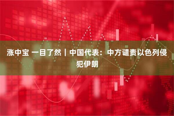 涨中宝 一目了然｜中国代表：中方谴责以色列侵犯伊朗