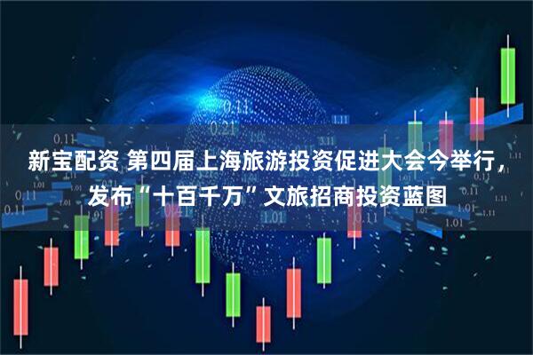 新宝配资 第四届上海旅游投资促进大会今举行，发布“十百千万”文旅招商投资蓝图