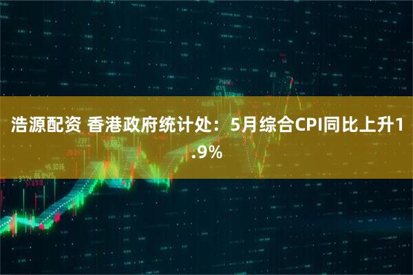 浩源配资 香港政府统计处：5月综合CPI同比上升1.9%