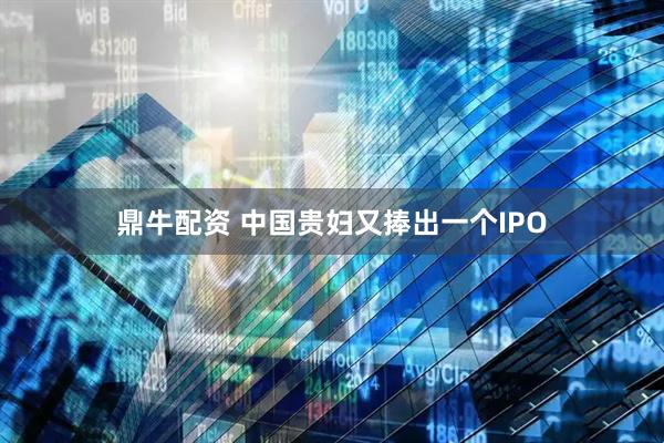 鼎牛配资 中国贵妇又捧出一个IPO
