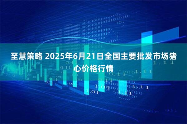 至慧策略 2025年6月21日全国主要批发市场猪心价格行情