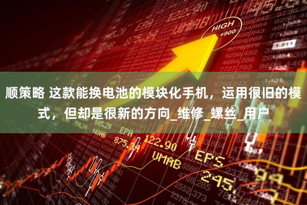 顺策略 这款能换电池的模块化手机，运用很旧的模式，但却是很新的方向_维修_螺丝_用户