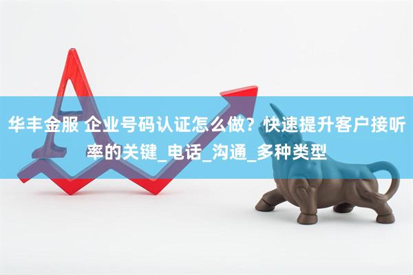 华丰金服 企业号码认证怎么做？快速提升客户接听率的关键_电话_沟通_多种类型