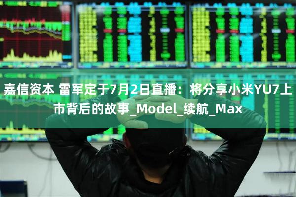 嘉信资本 雷军定于7月2日直播：将分享小米YU7上市背后的故事_Model_续航_Max