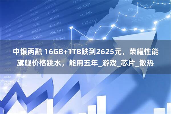 中银两融 16GB+1TB跌到2625元，荣耀性能旗舰价格跳水，能用五年_游戏_芯片_散热