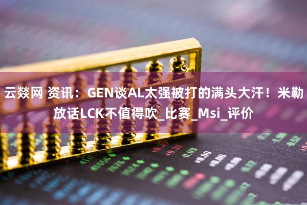 云燚网 资讯：GEN谈AL太强被打的满头大汗！米勒放话LCK不值得吹_比赛_Msi_评价