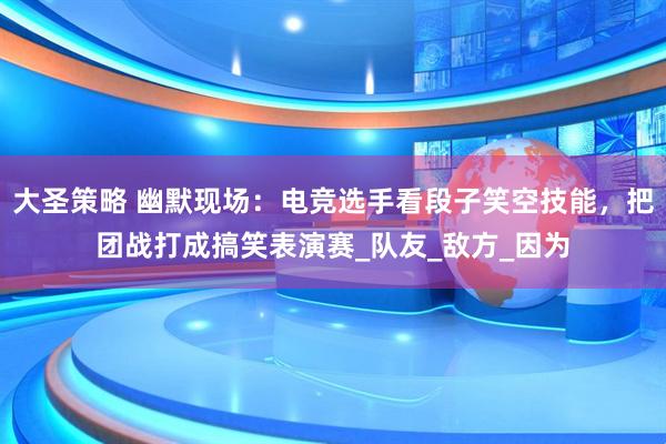 大圣策略 幽默现场：电竞选手看段子笑空技能，把团战打成搞笑表演赛_队友_敌方_因为