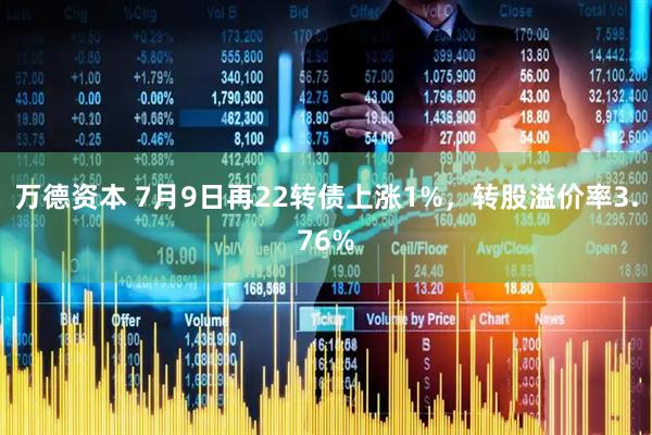 万德资本 7月9日再22转债上涨1%，转股溢价率3.76%