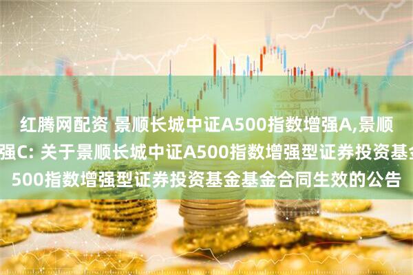 红腾网配资 景顺长城中证A500指数增强A,景顺长城中证A500指数增强C: 关于景顺长城中证A500指数增强型证券投资基金基金合同生效的公告