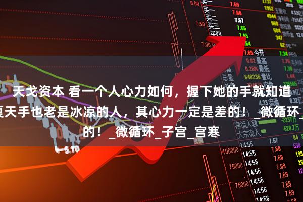 天戈资本 看一个人心力如何，握下她的手就知道了，那种夏天手也老是冰凉的人，其心力一定是差的！_微循环_子宫_宫寒