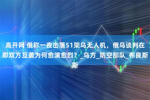 高开网 俄称一夜击落51架乌无人机，俄乌谈判在即双方互袭为何愈演愈烈？_乌方_防空部队_布良斯