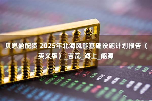 贝思盈配资 2025年北海风能基础设施计划报告（英文版）_吉瓦_海上_能源