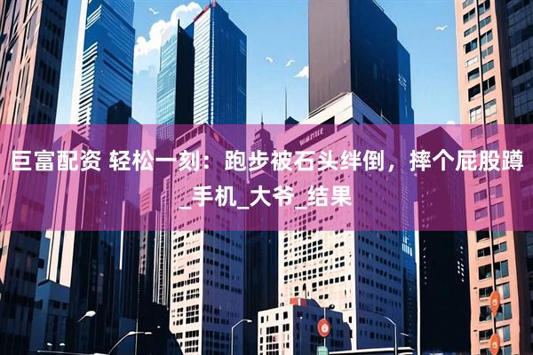 巨富配资 轻松一刻：跑步被石头绊倒，摔个屁股蹲_手机_大爷_结果