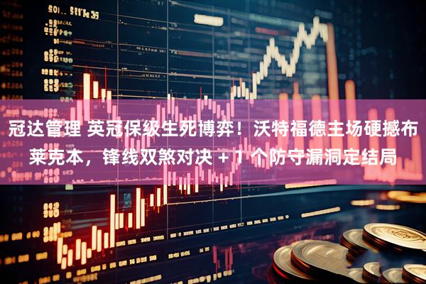 冠达管理 英冠保级生死博弈！沃特福德主场硬撼布莱克本，锋线双煞对决 + 1 个防守漏洞定结局