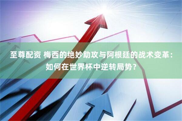 至尊配资 梅西的绝妙助攻与阿根廷的战术变革：如何在世界杯中逆转局势？