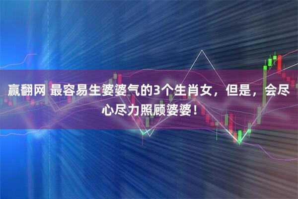 赢翻网 最容易生婆婆气的3个生肖女,但是,会尽心尽力照顾婆婆!