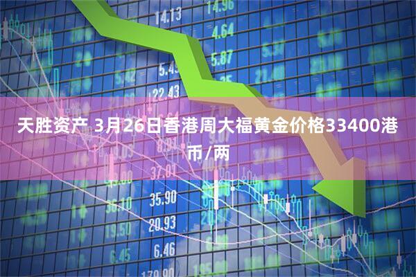 天胜资产 3月26日香港周大福黄金价格33400港币/两