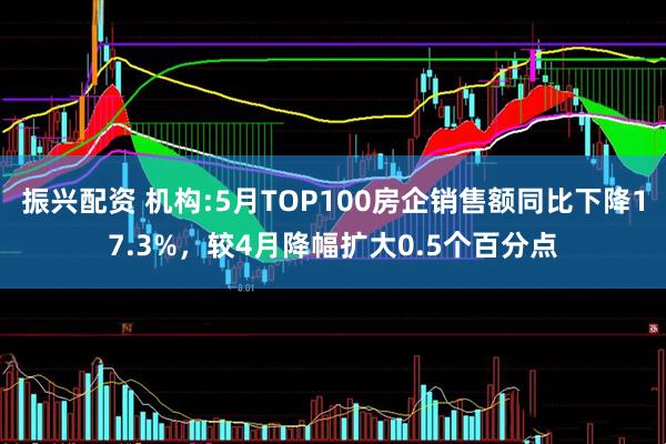 振兴配资 机构:5月TOP100房企销售额同比下降17.3%，较4月降幅扩大0.5个百分点