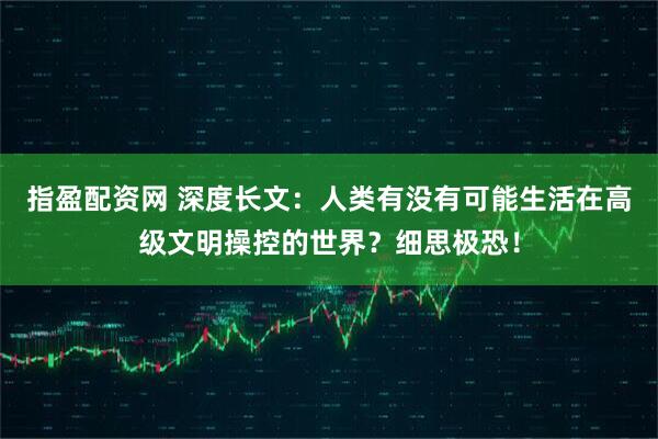 指盈配资网 深度长文：人类有没有可能生活在高级文明操控的世界？细思极恐！