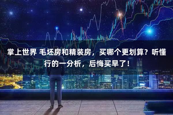 掌上世界 毛坯房和精装房,买哪个更划算?听懂行的一分析,后悔买早了!