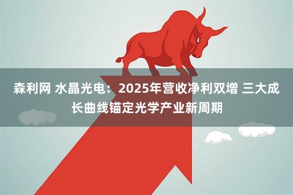 森利网 水晶光电：2025年营收净利双增 三大成长曲线锚定光学产业新周期